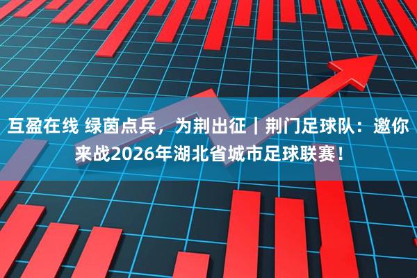 互盈在线 绿茵点兵，为荆出征｜荆门足球队：邀你来战2026年湖北省城市足球联赛！