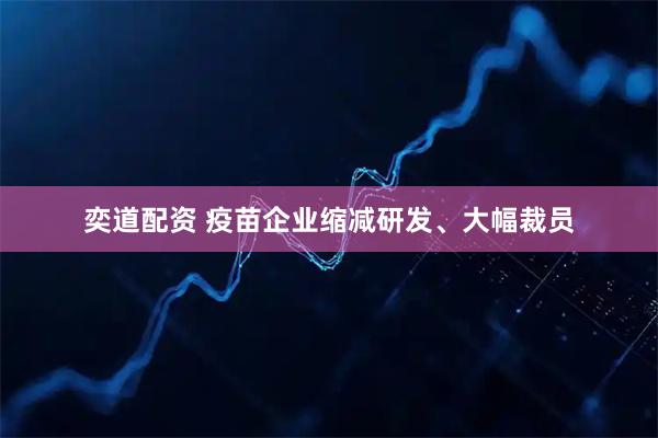 奕道配资 疫苗企业缩减研发、大幅裁员