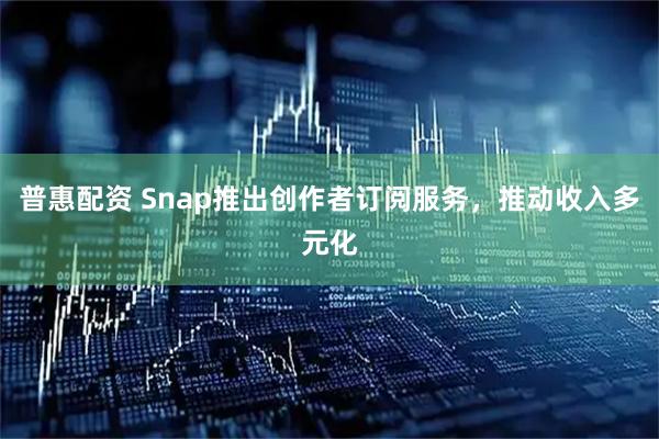 普惠配资 Snap推出创作者订阅服务，推动收入多元化
