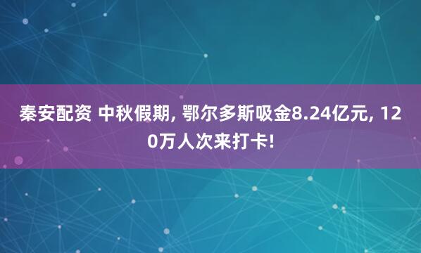 秦安配资 中秋假期, 鄂尔多斯吸金8.24亿元, 120万人次来打卡!