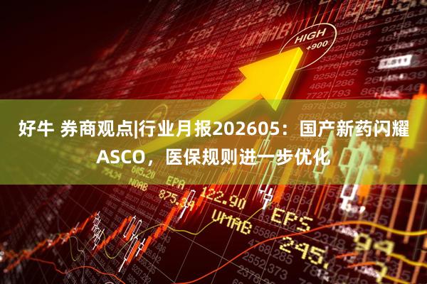好牛 券商观点|行业月报202605：国产新药闪耀ASCO，医保规则进一步优化