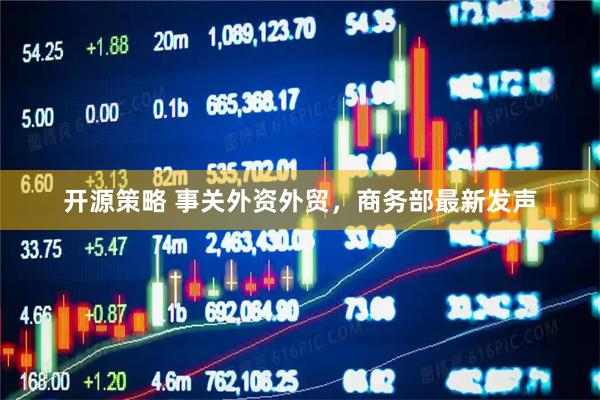 开源策略 事关外资外贸，商务部最新发声