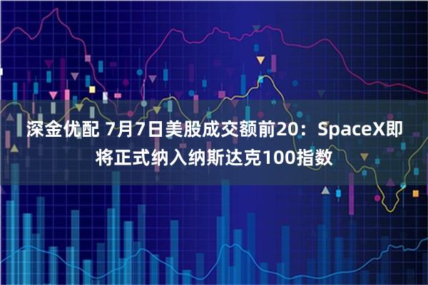 深金优配 7月7日美股成交额前20：SpaceX即将正式纳入纳斯达克100指数