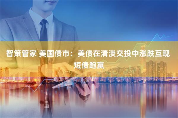 智策管家 美国债市：美债在清淡交投中涨跌互现 短债跑赢