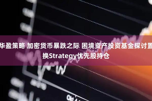 华盈策略 加密货币暴跌之际 困境资产投资基金探讨置换Strategy优先股持仓