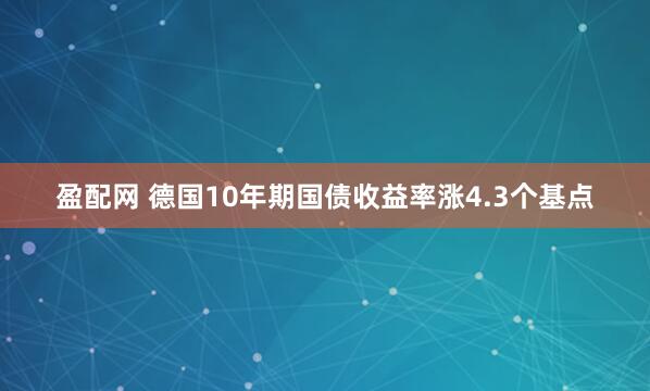 盈配网 德国10年期国债收益率涨4.3个基点