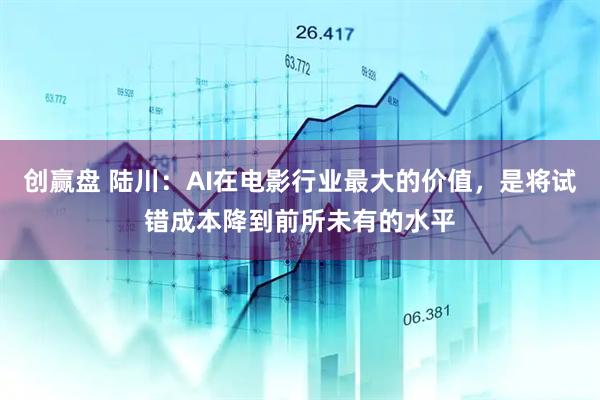 创赢盘 陆川：AI在电影行业最大的价值，是将试错成本降到前所未有的水平
