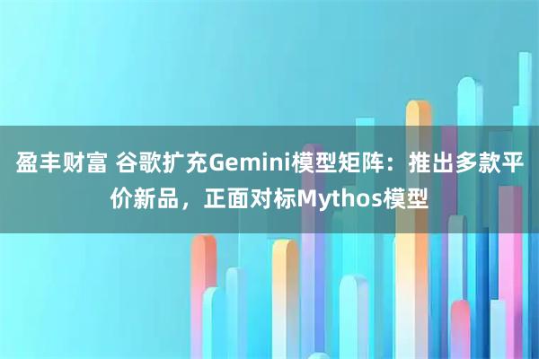 盈丰财富 谷歌扩充Gemini模型矩阵：推出多款平价新品，正面对标Mythos模型