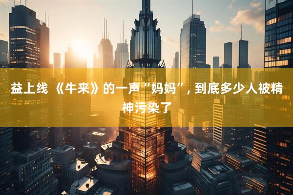 益上线 《牛来》的一声“妈妈”, 到底多少人被精神污染了