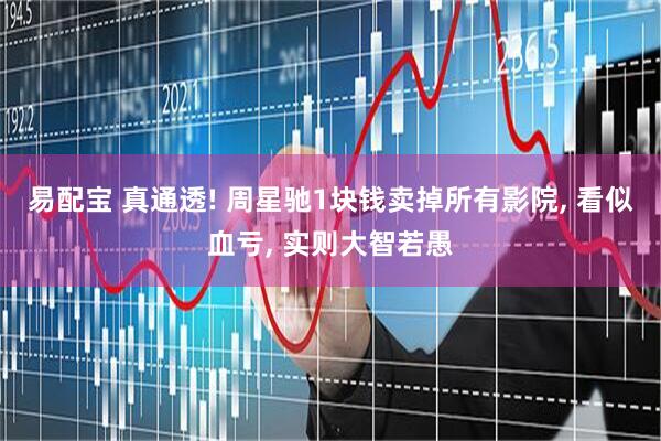 易配宝 真通透! 周星驰1块钱卖掉所有影院, 看似血亏, 实则大智若愚