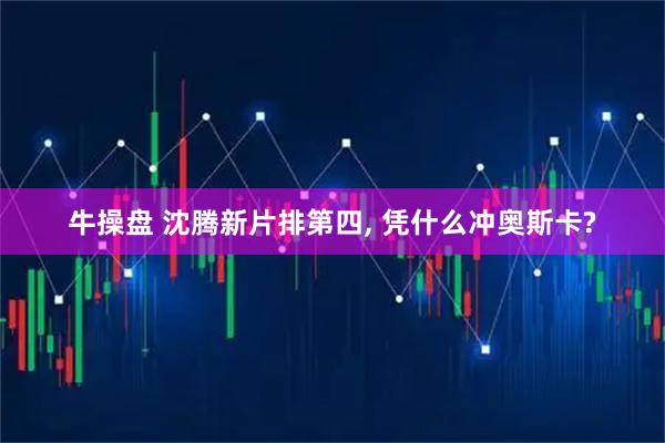 牛操盘 沈腾新片排第四, 凭什么冲奥斯卡?