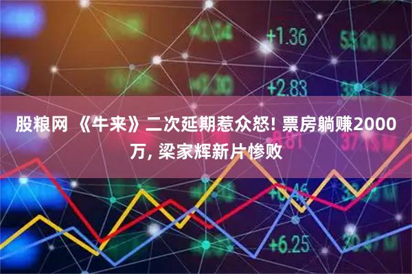 股粮网 《牛来》二次延期惹众怒! 票房躺赚2000万, 梁家辉新片惨败