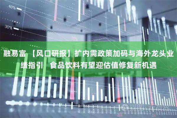 融易富 【风口研报】扩内需政策加码与海外龙头业绩指引   食品饮料有望迎估值修复新机遇