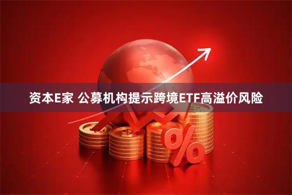 资本E家 公募机构提示跨境ETF高溢价风险