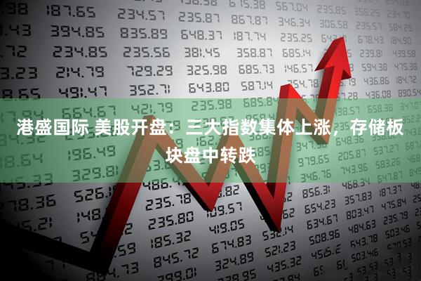 港盛国际 美股开盘：三大指数集体上涨，存储板块盘中转跌