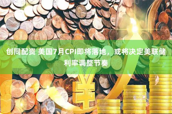 创同配资 美国7月CPI即将落地，或将决定美联储利率调整节奏