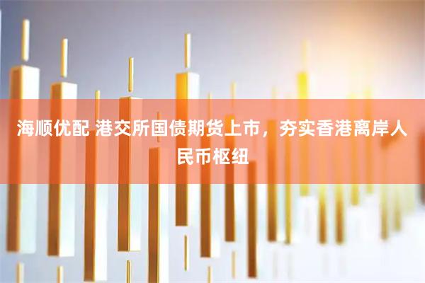 海顺优配 港交所国债期货上市，夯实香港离岸人民币枢纽